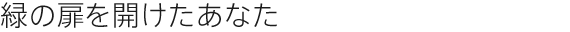 緑の扉を開けたあなた