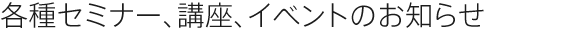 各種セミナー、講座、イベントのお知らせ