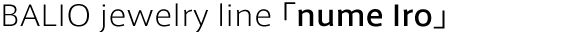 BALIO jewelry line「nume Iro」