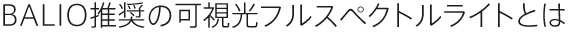 BALIO推奨の可視光フルスペクトルライトとは